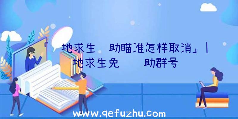 「绝地求生辅助瞄准怎样取消」|绝地求生免费辅助群号